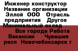 Инженер-конструктор › Название организации ­ Эллой, ООО › Отрасль предприятия ­ Другое › Минимальный оклад ­ 25 000 - Все города Работа » Вакансии   . Чувашия респ.,Новочебоксарск г.